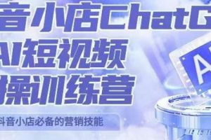 PETER抖音小店CHATGPT+AI短视频实操训练营，10分钟制作一条爆款带货视频，新品上架7天引爆销量