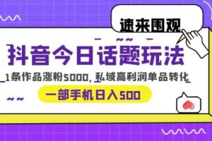 抖音今日话题玩法，1条作品涨粉5000，私域高利润单品转化一部手机日入500【揭秘】