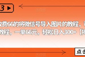 外面收费66的将微信号导入图片的教程，可自用或卖教程，一单66元，轻松日入300+【揭秘】