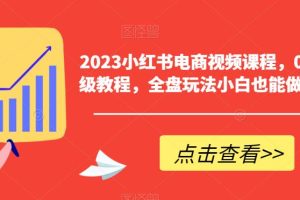 2023小红书电商视频课程，0-1入门保姆级教程，全盘玩法小白也能做到月入2W+