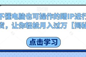 不懂电脑也可操作的蹭IP进行带货，让你轻松月入过万【揭秘】 时间: 2023-