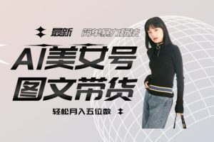 最新AL美女号图文带货，单号月入五位数，可做矩阵号，全AI创作素材【揭秘】