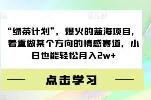 “绿茶计划”，爆火的蓝海项目，着重做某个方向的情感赛道，小白也能轻松月入2W+【揭秘】