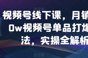 视频号线下课，月销3000W视频号单品打爆玩法，实操全解析