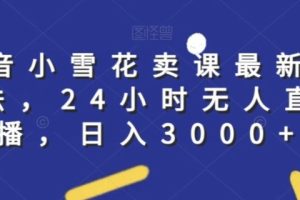 抖音小雪花卖课最新玩法，24小时无人直播，日入3000+【揭秘】