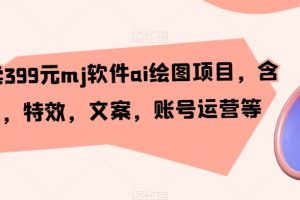 外面卖399元MJ软件AI绘图项目，含剪辑，特效，文案，账号运营等