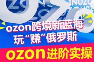 OZON跨境新蓝海玩“赚”俄罗斯，OZON进阶实操训练营