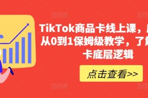 TIKTOK商品卡线上课，​店铺端从0到1保姆级教学，了解商品卡底层逻辑