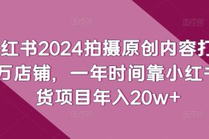 小红书2024拍摄原创内容打造百万店铺，一年时间靠小红书带货项目年入20W+