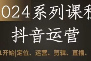 2024抖音运营全套系列课程，从0-1开始，定位、运营、剪辑、直播、变现