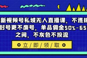 最新视频号私域无人直播课，不违规不封号更不废号，单品佣金50%-65%之间，不灰色不投流